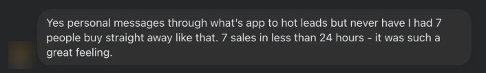 A client's message: personal messages to hot leads, and never have I had 7 people buy straight away like that. 7 sales in less than 24 hours
